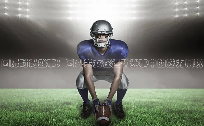 国际时尚盛事：国外美女在运动赛事中的魅力展现
