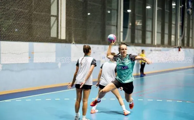 潮流风尚：时尚与运动的完美结合——运动赛事中女性服饰的新趋势