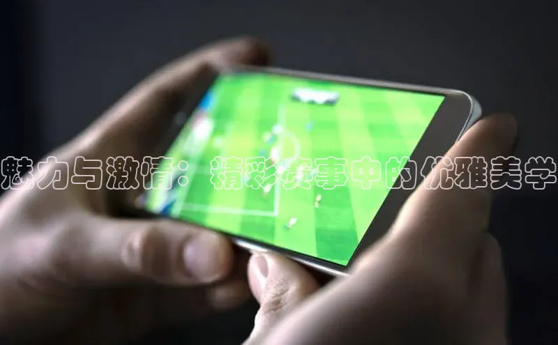 魅力与激情：精彩赛事中的优雅美学