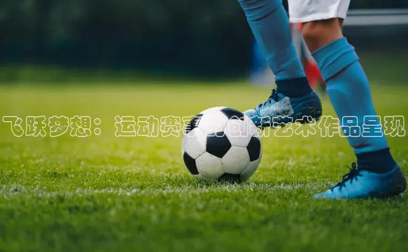飞跃梦想：运动赛事的创新艺术作品呈现